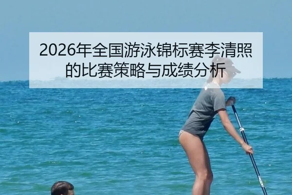2026年全国游泳锦标赛李清照的比赛策略与成绩分析