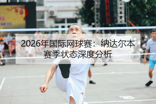 2026年国际网球赛：纳达尔本赛季状态深度分析