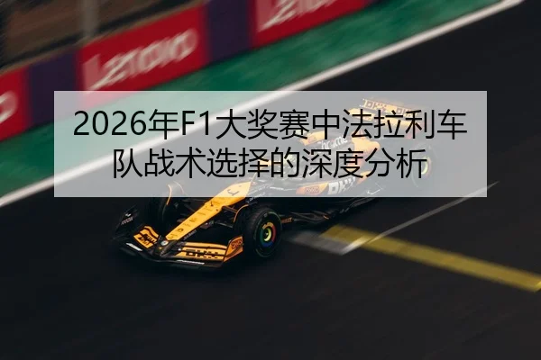 2026年F1大奖赛中法拉利车队战术选择的深度分析