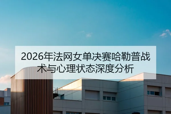 2026年法网女单决赛哈勒普战术与心理状态深度分析