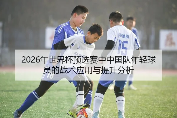 2026年世界杯预选赛中中国队年轻球员的战术应用与提升分析