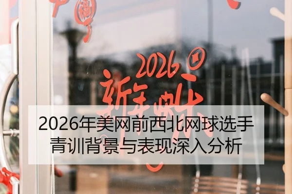 2026年美网前西北网球选手青训背景与表现深入分析