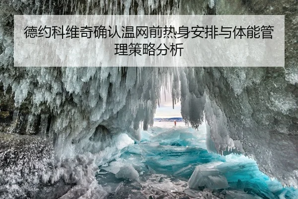 德约科维奇确认温网前热身安排与体能管理策略分析