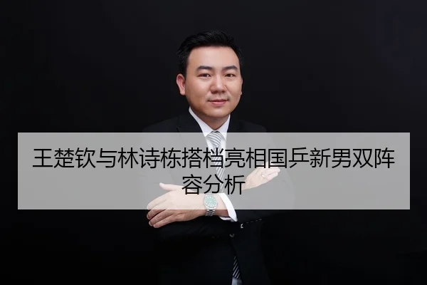 王楚钦与林诗栋搭档亮相国乒新男双阵容分析