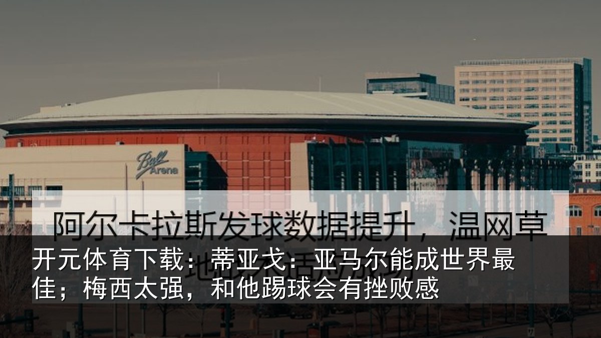 开元体育下载:蒂亚戈:亚马尔能成世界最佳;梅西太强,和他踢球会有挫败感