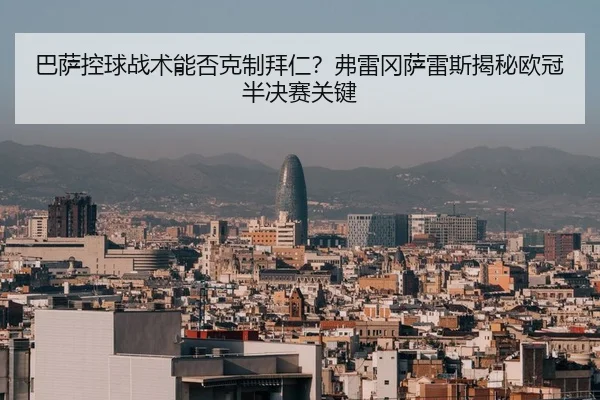 巴萨控球战术能否克制拜仁？弗雷冈萨雷斯揭秘欧冠半决赛关键