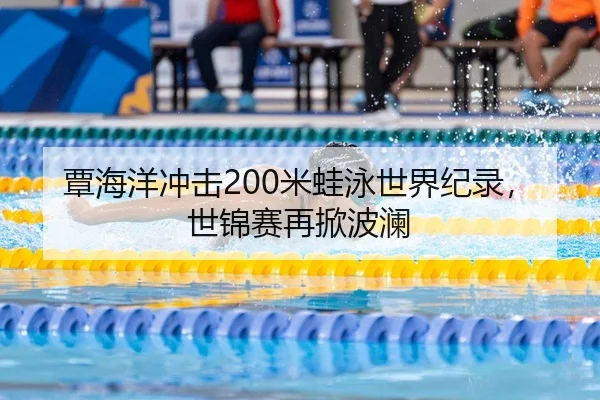 覃海洋冲击200米蛙泳世界纪录，世锦赛再掀波澜