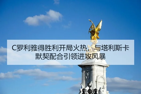 C罗利雅得胜利开局火热，与塔利斯卡默契配合引领进攻风暴
