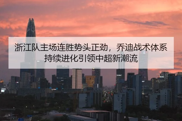 浙江队主场连胜势头正劲，乔迪战术体系持续进化引领中超新潮流