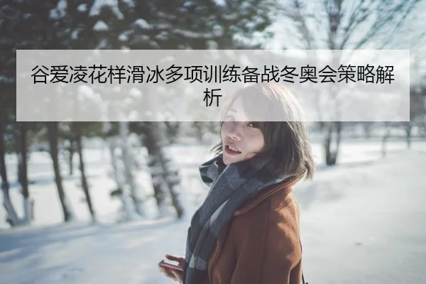 谷爱凌花样滑冰多项训练备战冬奥会策略解析