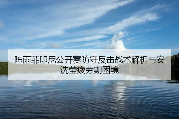 陈雨菲印尼公开赛防守反击战术解析与安洗莹疲劳期困境