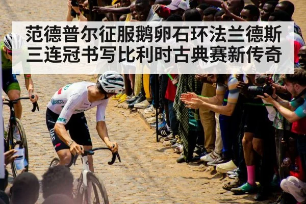范德普尔征服鹅卵石环法兰德斯三连冠书写比利时古典赛新传奇