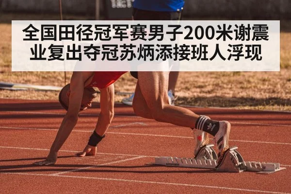 全国田径冠军赛男子200米谢震业复出夺冠苏炳添接班人浮现