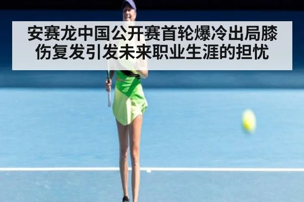 安赛龙中国公开赛首轮爆冷出局膝伤复发引发未来职业生涯的担忧
